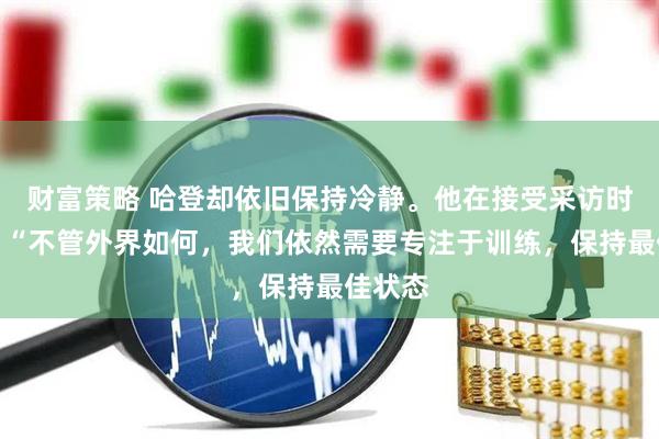 财富策略 哈登却依旧保持冷静。他在接受采访时表示：“不管外界如何，我们依然需要专注于训练，保持最佳状态