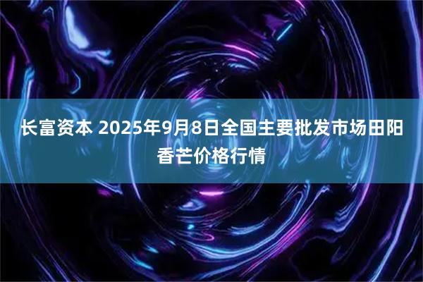 长富资本 2025年9月8日全国主要批发市场田阳香芒价格行情