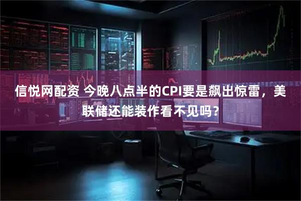 信悦网配资 今晚八点半的CPI要是飙出惊雷，美联储还能装作看不见吗？