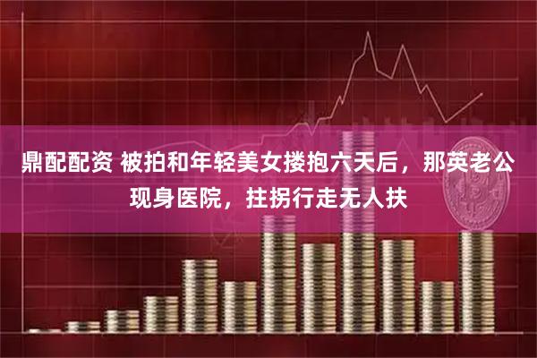 鼎配配资 被拍和年轻美女搂抱六天后，那英老公现身医院，拄拐行走无人扶