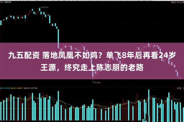 九五配资 落地凤凰不如鸡？单飞8年后再看24岁王源，终究走上陈志朋的老路