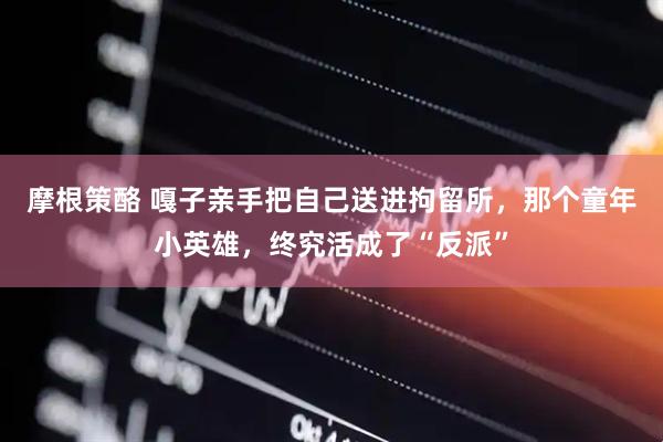 摩根策酪 嘎子亲手把自己送进拘留所，那个童年小英雄，终究活成了“反派”