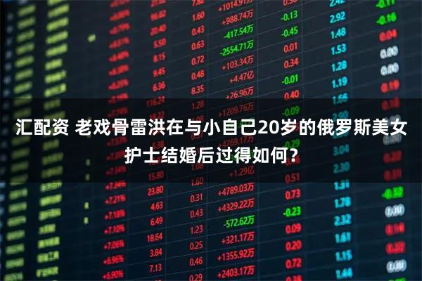 汇配资 老戏骨雷洪在与小自己20岁的俄罗斯美女护士结婚后过得如何？
