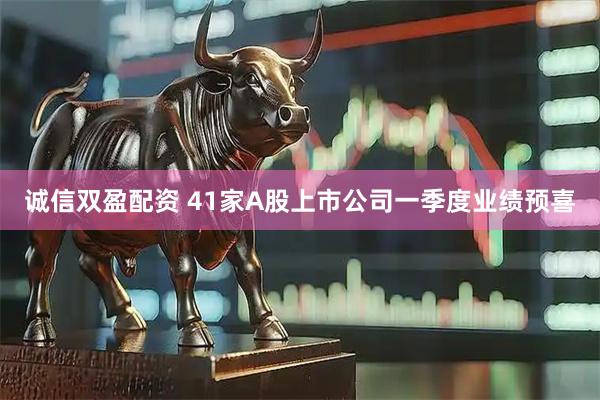 诚信双盈配资 41家A股上市公司一季度业绩预喜