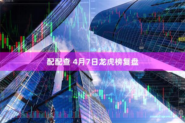 配配查 4月7日龙虎榜复盘