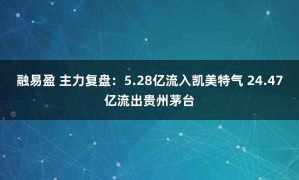 融易盈 主力复盘：5.28亿流入凯美特气 24.47亿流出贵州茅台