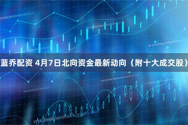蓝乔配资 4月7日北向资金最新动向（附十大成交股）