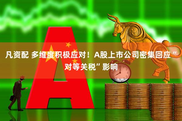 凡资配 多维度积极应对！A股上市公司密集回应“对等关税”影响
