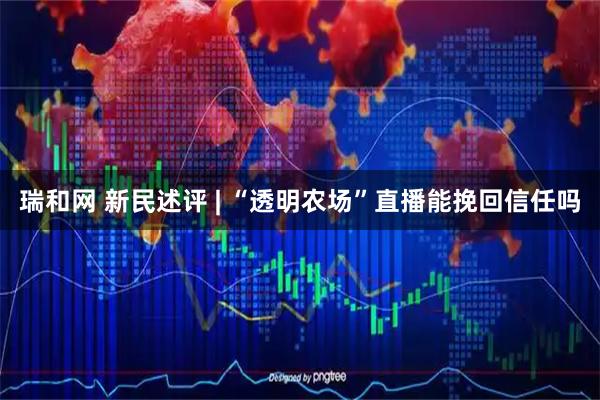 瑞和网 新民述评 | “透明农场”直播能挽回信任吗