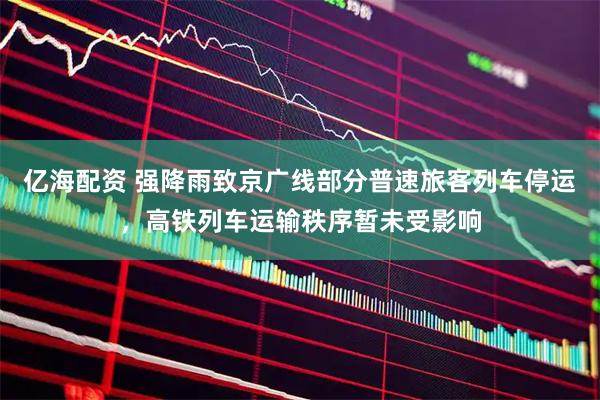 亿海配资 强降雨致京广线部分普速旅客列车停运，高铁列车运输秩序暂未受影响