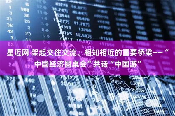星迈网 架起交往交流、相知相近的重要桥梁——“中国经济圆桌会”共话“中国游”