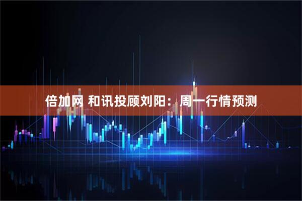 倍加网 和讯投顾刘阳：周一行情预测