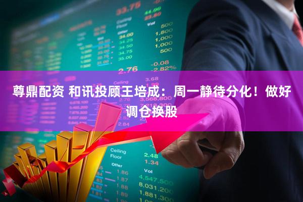 尊鼎配资 和讯投顾王培成：周一静待分化！做好调仓换股