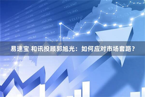 易速宝 和讯投顾郭旭光：如何应对市场套路？