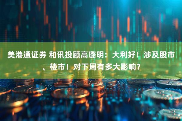 美港通证券 和讯投顾高璐明：大利好！涉及股市、楼市！对下周有多大影响？
