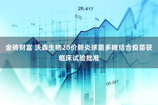 金砖财富 沃森生物20价肺炎球菌多糖结合疫苗获临床试验批准