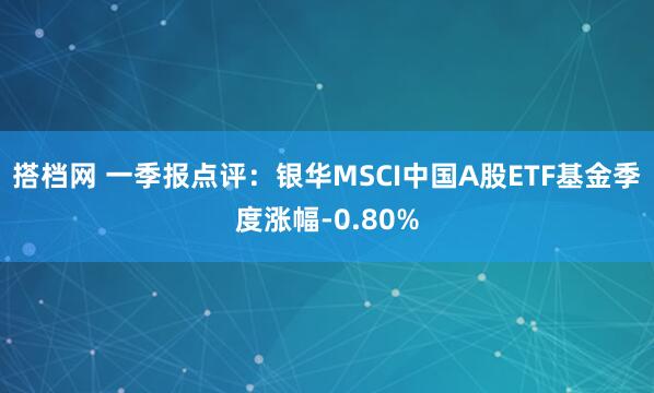搭档网 一季报点评：银华MSCI中国A股ETF基金季度涨幅-0.80%