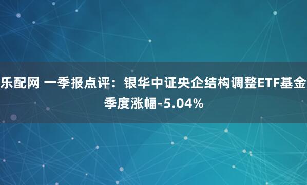 乐配网 一季报点评：银华中证央企结构调整ETF基金季度涨幅-5.04%