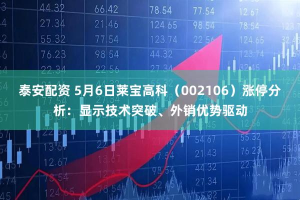 泰安配资 5月6日莱宝高科（002106）涨停分析：显示技术突破、外销优势驱动