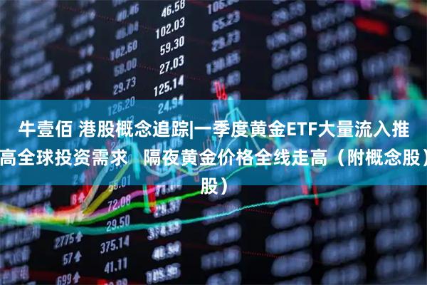 牛壹佰 港股概念追踪|一季度黄金ETF大量流入推高全球投资需求   隔夜黄金价格全线走高（附概念股）