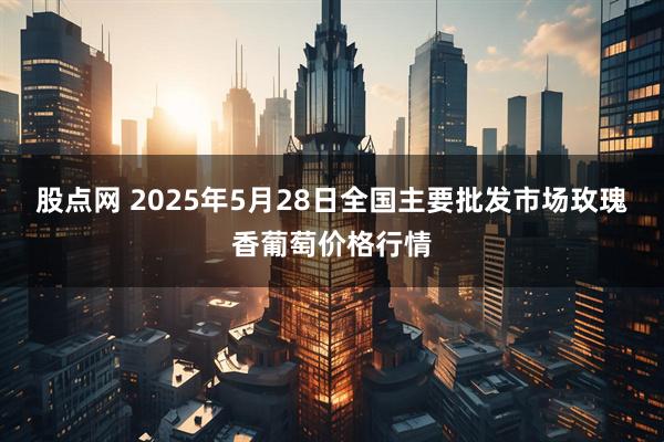 股点网 2025年5月28日全国主要批发市场玫瑰香葡萄价格行情