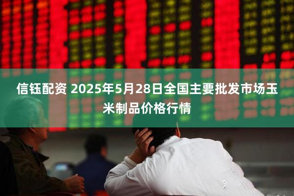 信钰配资 2025年5月28日全国主要批发市场玉米制品价格行情