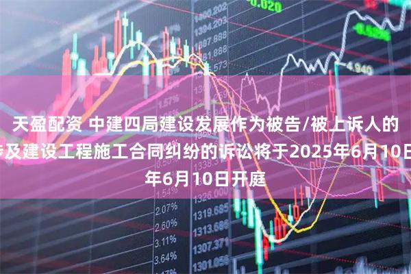 天盈配资 中建四局建设发展作为被告/被上诉人的1起涉及建设工程施工合同纠纷的诉讼将于2025年6月10日开庭