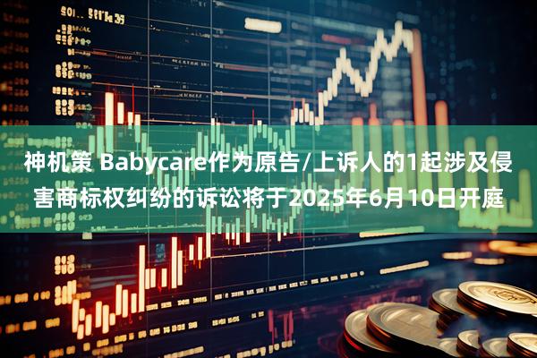 神机策 Babycare作为原告/上诉人的1起涉及侵害商标权纠纷的诉讼将于2025年6月10日开庭