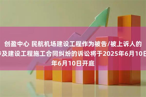 创盈中心 民航机场建设工程作为被告/被上诉人的2起涉及建设工程施工合同纠纷的诉讼将于2025年6月10日开庭