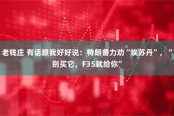 老钱庄 有话跟我好好说：特朗普力劝“埃苏丹”，“别买它，F35就给你”