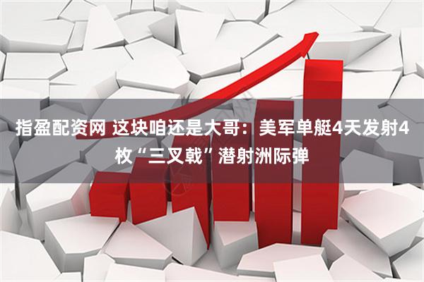 指盈配资网 这块咱还是大哥：美军单艇4天发射4枚“三叉戟”潜射洲际弹
