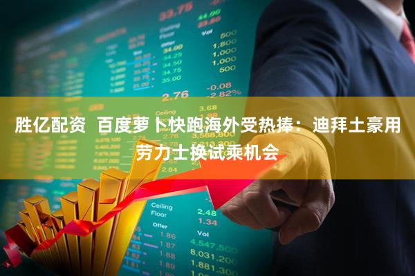 胜亿配资  百度萝卜快跑海外受热捧：迪拜土豪用劳力士换试乘机会