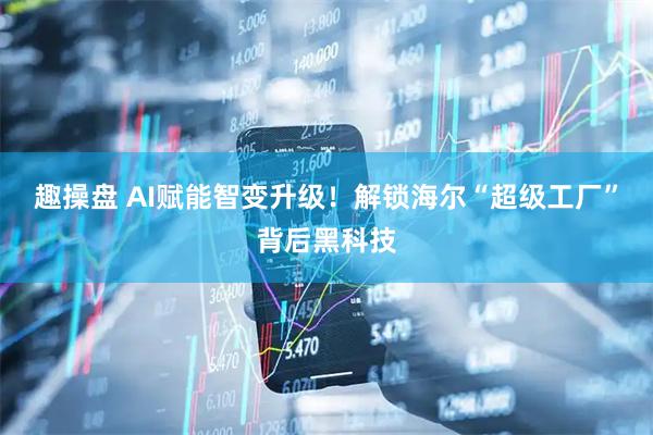 趣操盘 AI赋能智变升级！解锁海尔“超级工厂”背后黑科技