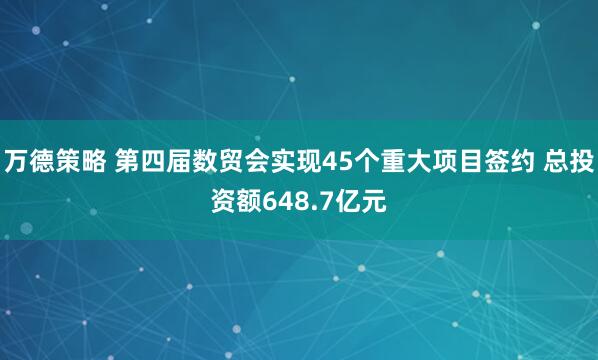 万德策略 第四届数贸会实现45个重大项目签约 总投资额648.7亿元