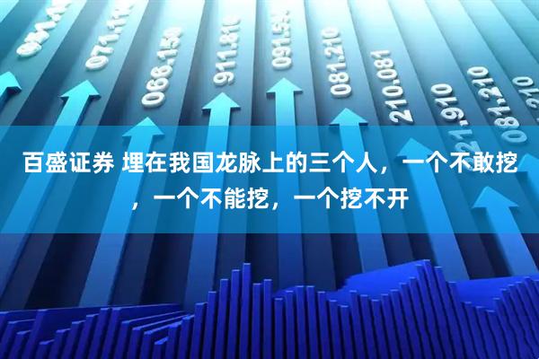 百盛证券 埋在我国龙脉上的三个人，一个不敢挖，一个不能挖，一个挖不开