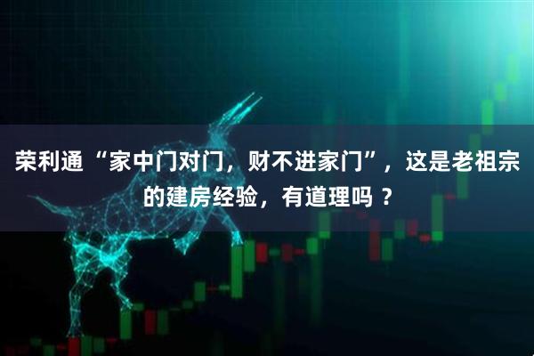 荣利通 “家中门对门，财不进家门”，这是老祖宗的建房经验，有道理吗 ？