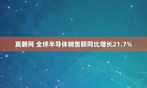 赢翻网 全球半导体销售额同比增长21.7%