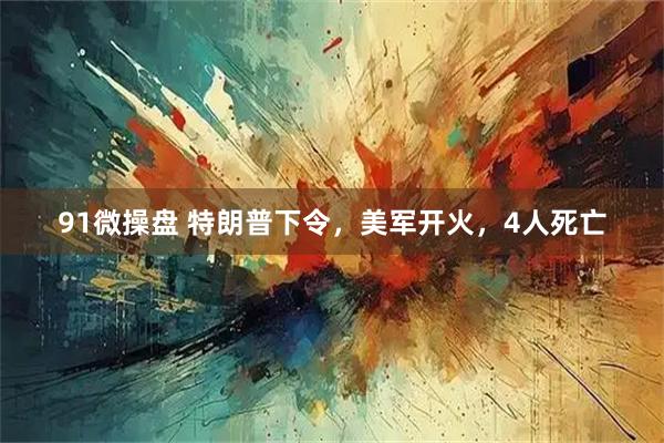 91微操盘 特朗普下令，美军开火，4人死亡