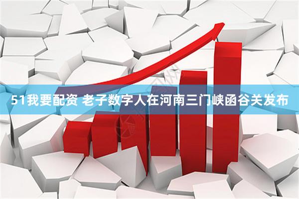 51我要配资 老子数字人在河南三门峡函谷关发布