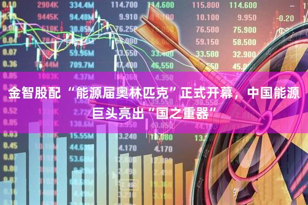 金智股配 “能源届奥林匹克”正式开幕，中国能源巨头亮出“国之重器”
