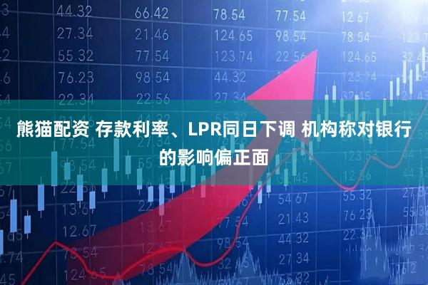 熊猫配资 存款利率、LPR同日下调 机构称对银行的影响偏正面