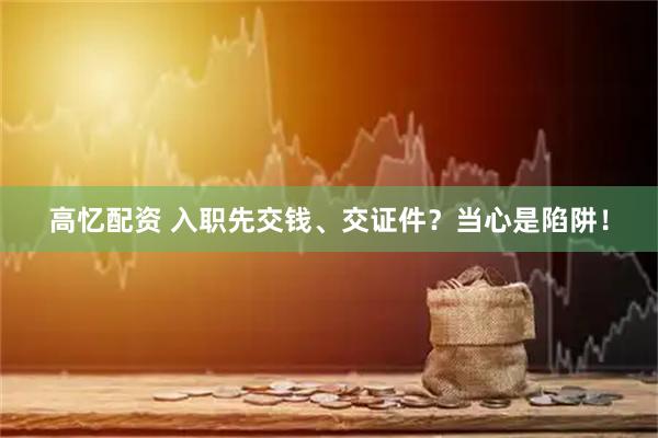 高忆配资 入职先交钱、交证件？当心是陷阱！