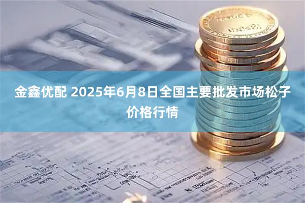 金鑫优配 2025年6月8日全国主要批发市场松子价格行情
