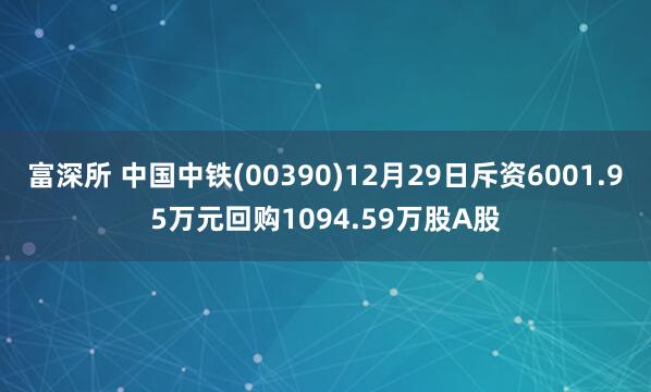 富深所 中国中铁(00390)12月29日斥资6001.95万元回购1094.59万股A股
