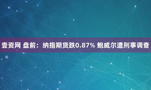 壹资网 盘前：纳指期货跌0.87% 鲍威尔遭刑事调查