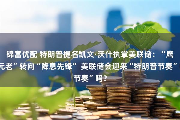 锦富优配 特朗普提名凯文·沃什执掌美联储：“鹰派元老”转向“降息先锋” 美联储会迎来“特朗普节奏”吗？