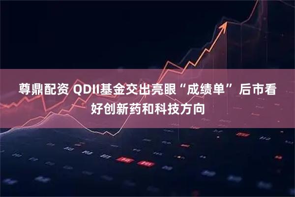尊鼎配资 QDII基金交出亮眼“成绩单” 后市看好创新药和科技方向