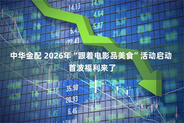 中华金配 2026年“跟着电影品美食”活动启动 首波福利来了