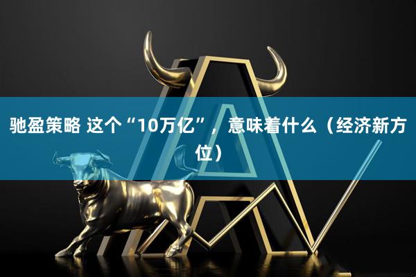 驰盈策略 这个“10万亿”，意味着什么（经济新方位）