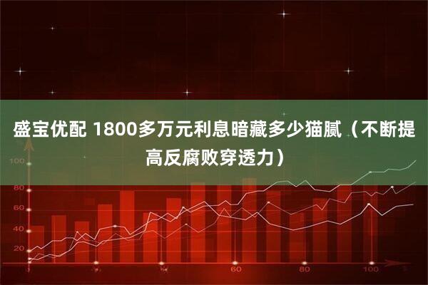 盛宝优配 1800多万元利息暗藏多少猫腻（不断提高反腐败穿透力）